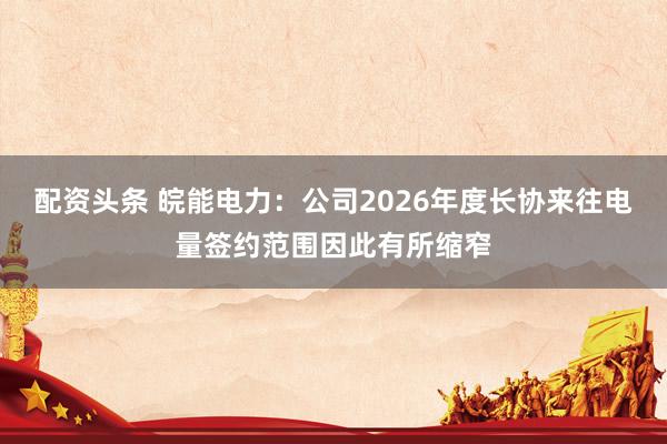 配资头条 皖能电力：公司2026年度长协来往电量签约范围因此有所缩窄