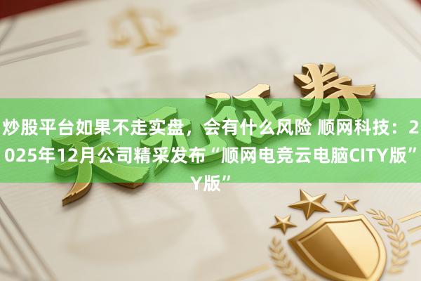 炒股平台如果不走实盘，会有什么风险 顺网科技：2025年12月公司精采发布“顺网电竞云电脑CITY版”