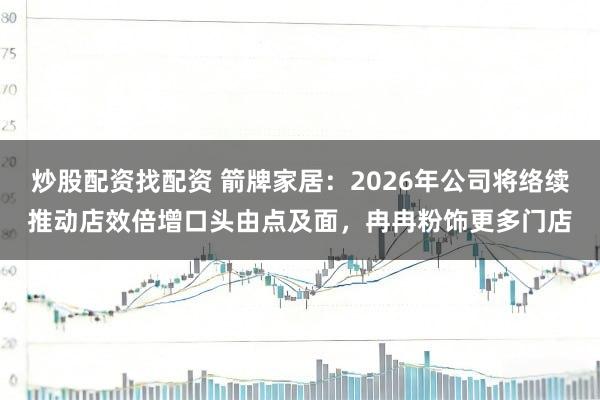 炒股配资找配资 箭牌家居：2026年公司将络续推动店效倍增口头由点及面，冉冉粉饰更多门店