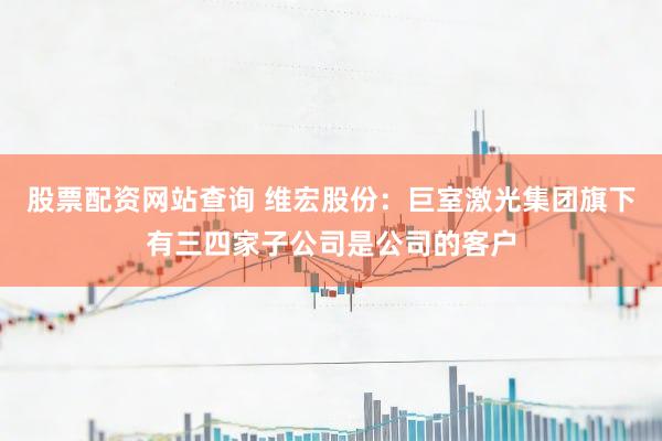 股票配资网站查询 维宏股份：巨室激光集团旗下有三四家子公司是公司的客户