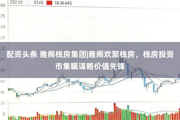 配资头条 雅阁栈房集团|雅阁欢聚栈房，栈房投资市集瞩谋略价值先锋
