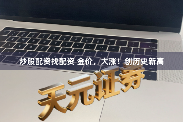 炒股配资找配资 金价，大涨！创历史新高