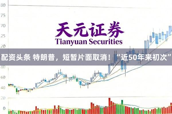 配资头条 特朗普，短暂片面取消！“近50年来初次”