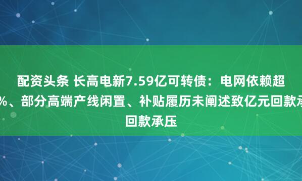 配资头条 长高电新7.59亿可转债：电网依赖超85%、部分高端产线闲置、补贴履历未阐述致亿元回款承压