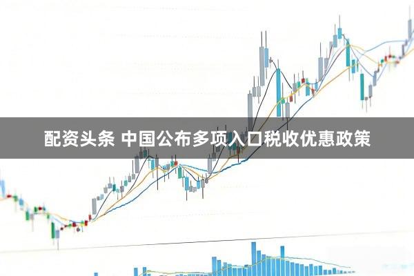 配资头条 中国公布多项入口税收优惠政策