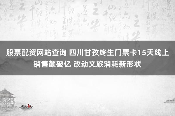 股票配资网站查询 四川甘孜终生门票卡15天线上销售额破亿 改动文旅消耗新形状