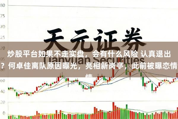 炒股平台如果不走实盘，会有什么风险 认真退出？何卓佳离队原因曝光，亮相新岗亭，此前被曝恋情
