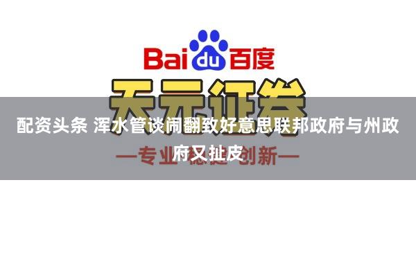 配资头条 浑水管谈闹翻致好意思联邦政府与州政府又扯皮