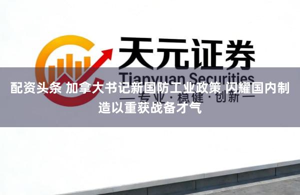 配资头条 加拿大书记新国防工业政策 闪耀国内制造以重获战备才气