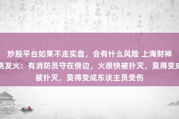 炒股平台如果不走实盘，会有什么风险 上海财神庙陈说炉子被烧发火：有消防员守在傍边，火很快被扑灭，莫得变成东谈主员受伤