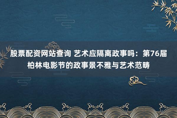 股票配资网站查询 艺术应隔离政事吗：第76届柏林电影节的政事景不雅与艺术范畴