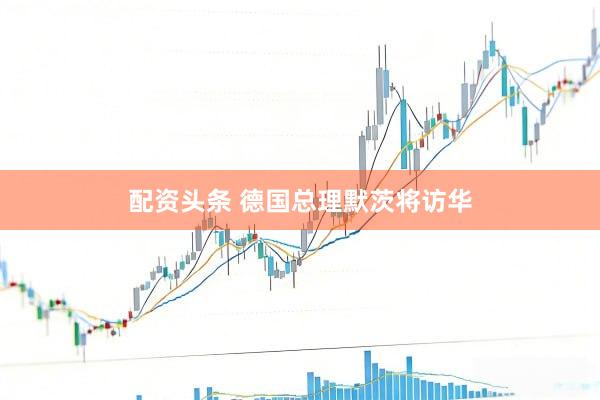 配资头条 德国总理默茨将访华