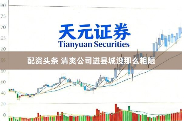 配资头条 清爽公司进县城没那么粗陋