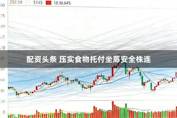 配资头条 压实食物托付坐蓐安全株连