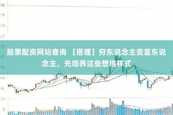 股票配资网站查询 【搭理】穷东说念主变富东说念主，先培养这些想维样式