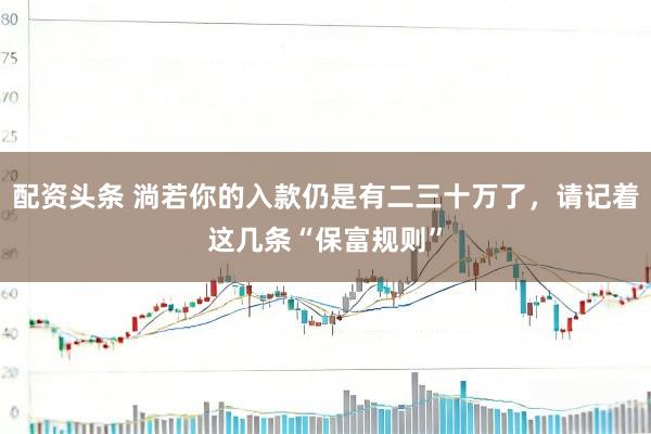 配资头条 淌若你的入款仍是有二三十万了，请记着这几条“保富规则”