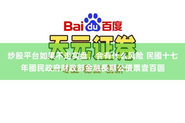 炒股平台如果不走实盘，会有什么风险 民國十七年國民政府財政部金融長期公債票壹百圆