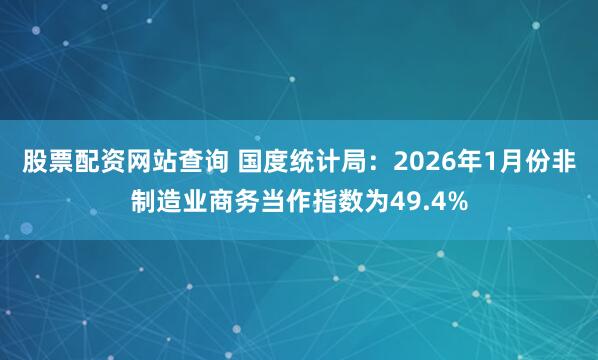 股票配资网站查询 国度统计局：2026年1月份非制造业商务当作指数为49.4%