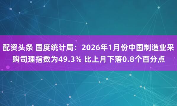 配资头条 国度统计局：2026年1月份中国制造业采购司理指数为49.3% 比上月下落0.8个百分点