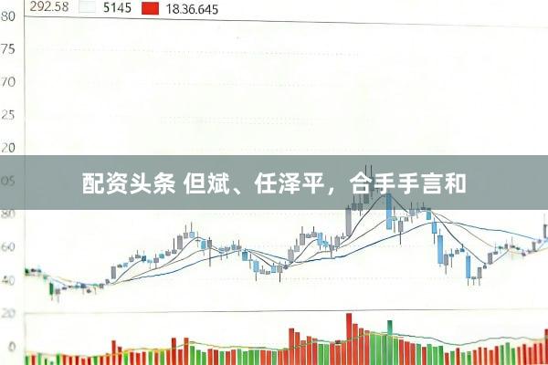 配资头条 但斌、任泽平，合手手言和