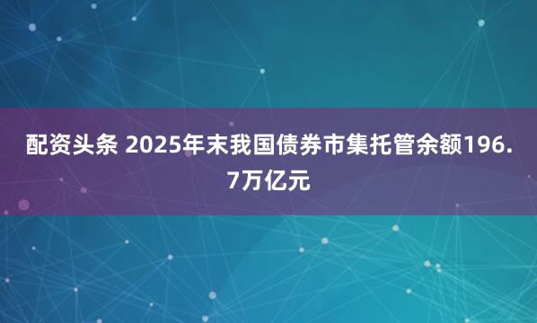 配资头条 2025年末我国债券市集托管余额196.7万亿元