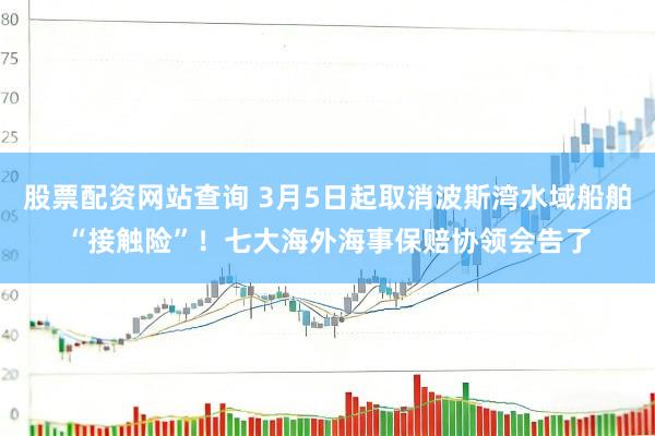 股票配资网站查询 3月5日起取消波斯湾水域船舶“接触险”！七大海外海事保赔协领会告了