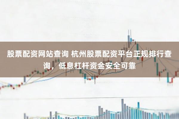 股票配资网站查询 杭州股票配资平台正规排行查询，低息杠杆资金安全可靠