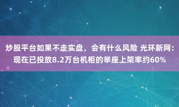 炒股平台如果不走实盘，会有什么风险 光环新网：现在已投放8.2万台机柜的举座上架率约60%