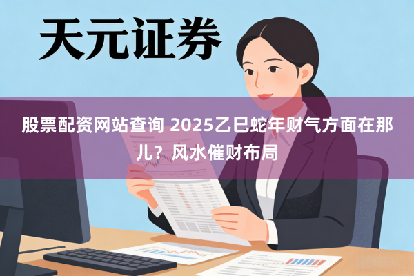 股票配资网站查询 2025乙巳蛇年财气方面在那儿？风水催财布局