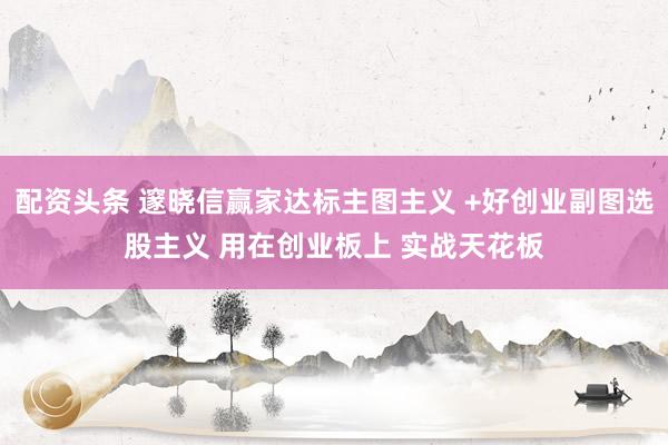 配资头条 邃晓信赢家达标主图主义 +好创业副图选股主义 用在创业板上 实战天花板