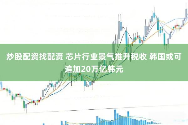 炒股配资找配资 芯片行业景气推升税收 韩国或可追加20万亿韩元