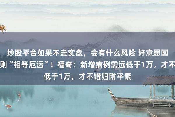 炒股平台如果不走实盘，会有什么风险 好意思国对疫情的轨则“相等厄运”！福奇：新增病例需远低于1万，才不错归附平素