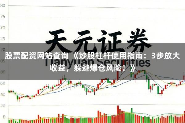 股票配资网站查询 《炒股杠杆使用指南：3步放大收益，躲避爆仓风险！》