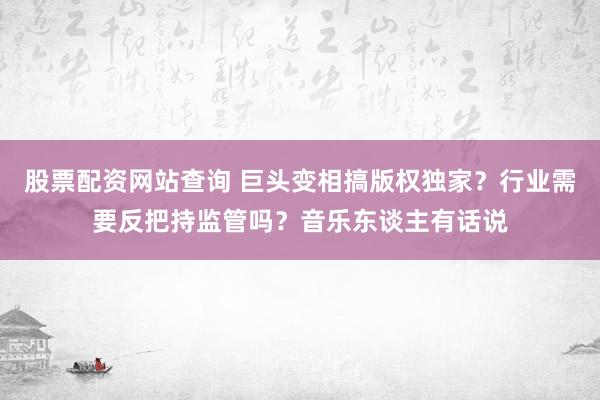 股票配资网站查询 巨头变相搞版权独家？行业需要反把持监管吗？音乐东谈主有话说