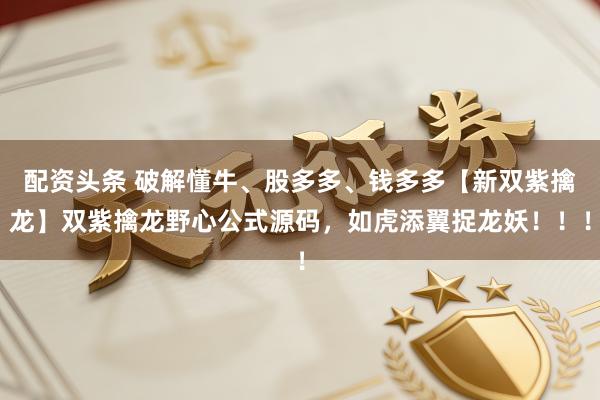 配资头条 破解懂牛、股多多、钱多多【新双紫擒龙】双紫擒龙野心公式源码，如虎添翼捉龙妖！！！