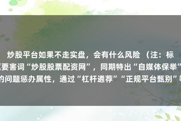 炒股平台如果不走实盘，会有什么风险 （注：标题适度在内，包含中枢要害词“炒股股票配资网”，同期特出“自媒体保举”和“百度收录”所需的问题惩办属性，通过“杠杆遴荐”“正规平台甄别”等具体需求点诱骗点击，恰当搜索引擎和读者偏好。）