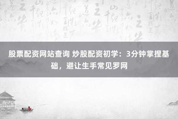 股票配资网站查询 炒股配资初学：3分钟掌捏基础，避让生手常见罗网