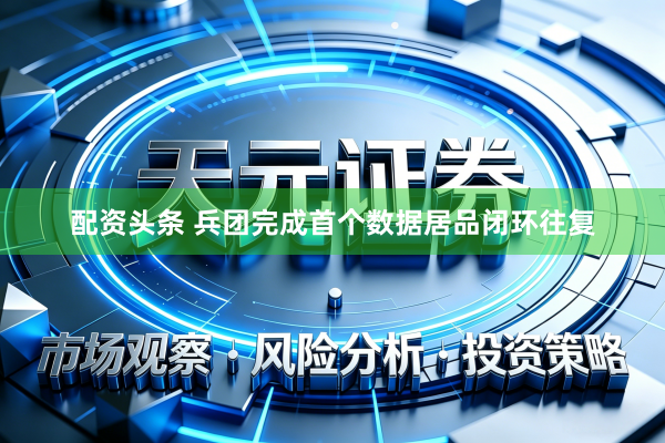 配资头条 兵团完成首个数据居品闭环往复